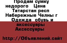 Продам сумку ,недорого › Цена ­ 600 - Татарстан респ., Набережные Челны г. Одежда, обувь и аксессуары » Аксессуары   
